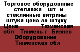 Торговое оборудование стеллажи 5 шт, и стеклянные витрины 3 штуки цена за штуку › Цена ­ 2 000 - Тюменская обл., Тюмень г. Бизнес » Оборудование   . Тюменская обл.